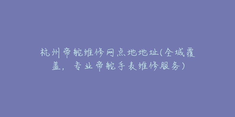 杭州帝舵維修網(wǎng)點(diǎn)地地址(全城覆蓋，專業(yè)帝舵手表維修服務(wù))