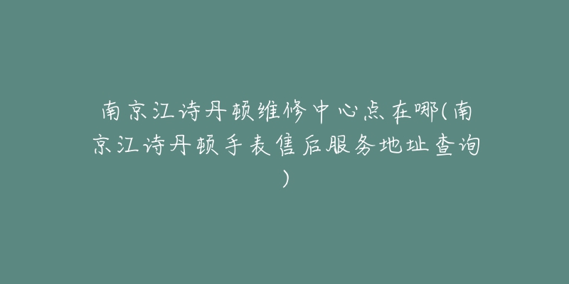 南京江詩丹頓維修中心點在哪(南京江詩丹頓手表售后服務地址查詢)