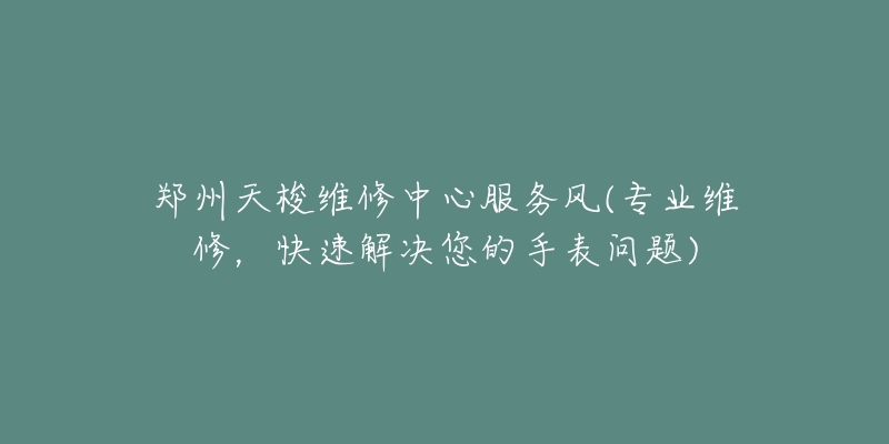 鄭州天梭維修中心服務(wù)風(fēng)(專業(yè)維修，快速解決您的手表問(wèn)題)