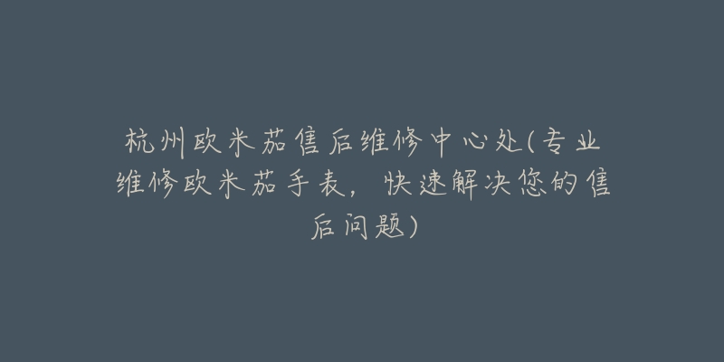 杭州歐米茄售后維修中心處(專業(yè)維修歐米茄手表，快速解決您的售后問題)