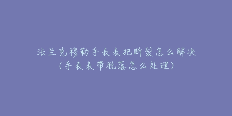 法蘭克穆勒手表表把斷裂怎么解決(手表表帶脫落怎么處理)