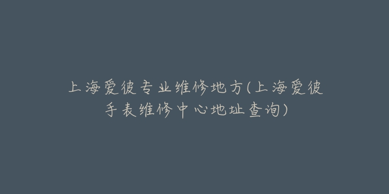 上海愛(ài)彼專業(yè)維修地方(上海愛(ài)彼手表維修中心地址查詢)