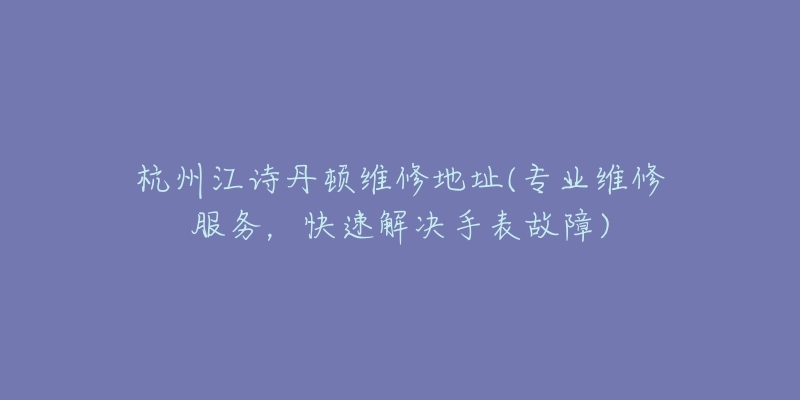 杭州江詩丹頓維修地址(專業(yè)維修服務(wù)，快速解決手表故障)