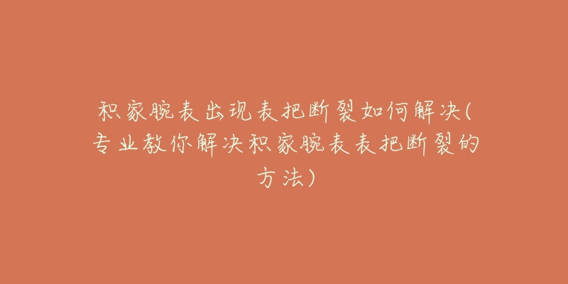 積家腕表出現(xiàn)表把斷裂如何解決(專業(yè)教你解決積家腕表表把斷裂的方法)