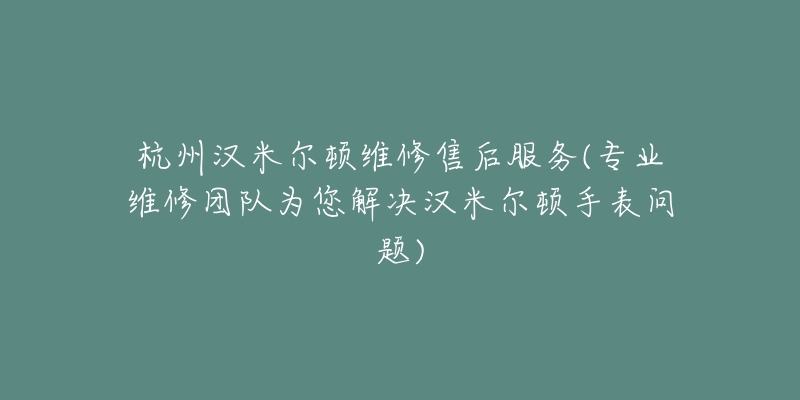 杭州漢米爾頓維修售后服務(wù)(專業(yè)維修團隊為您解決漢米爾頓手表問題)