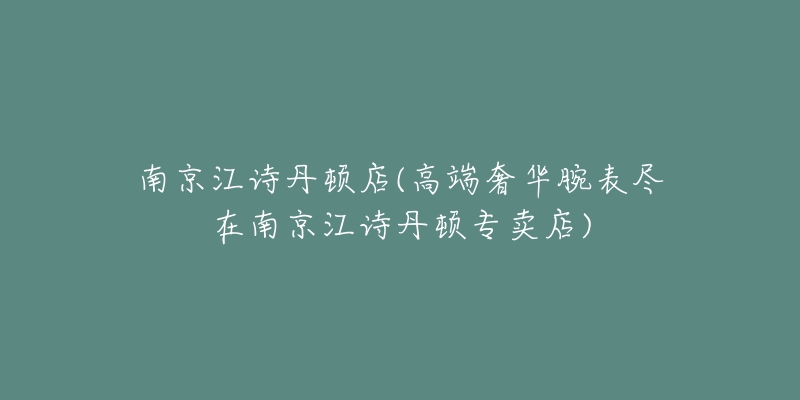 南京江詩(shī)丹頓店(高端奢華腕表盡在南京江詩(shī)丹頓專賣店)