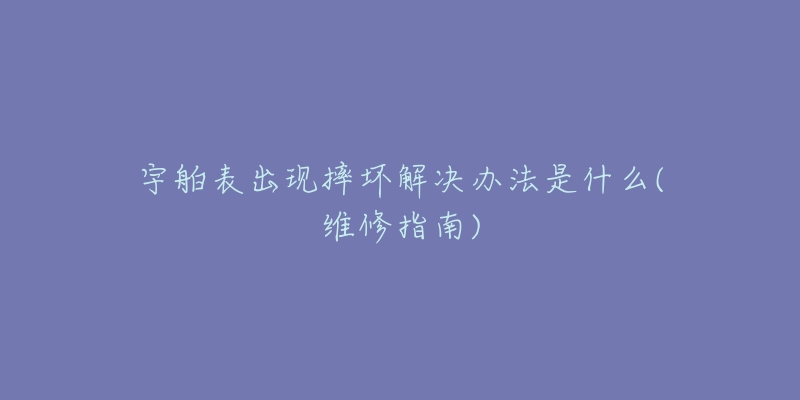 宇舶表出現(xiàn)摔壞解決辦法是什么(維修指南)