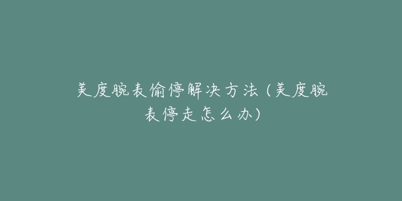 美度腕表偷停解決方法 (美度腕表停走怎么辦)