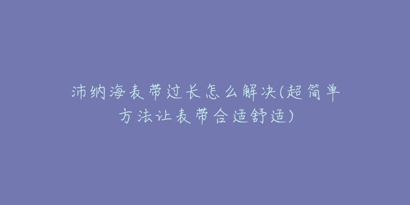 沛納海表帶過(guò)長(zhǎng)怎么解決(超簡(jiǎn)單方法讓表帶合適舒適)