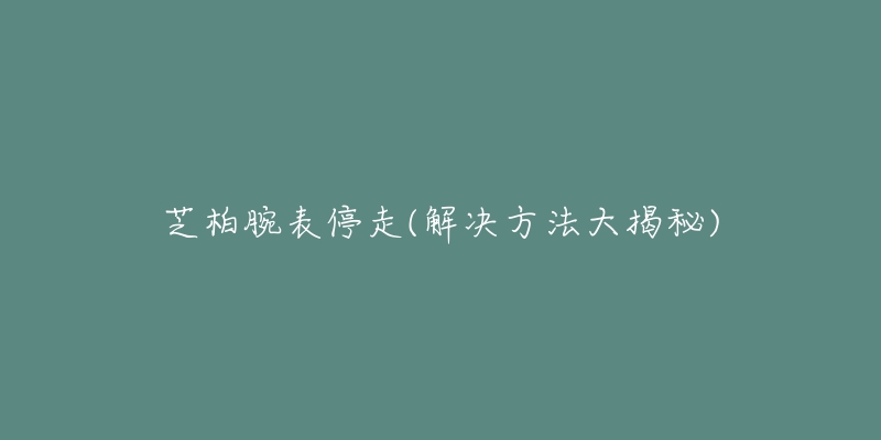 芝柏腕表停走(解決方法大揭秘)