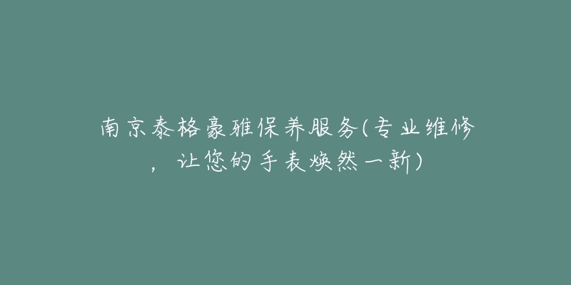 南京泰格豪雅保養(yǎng)服務(專業(yè)維修，讓您的手表煥然一新)