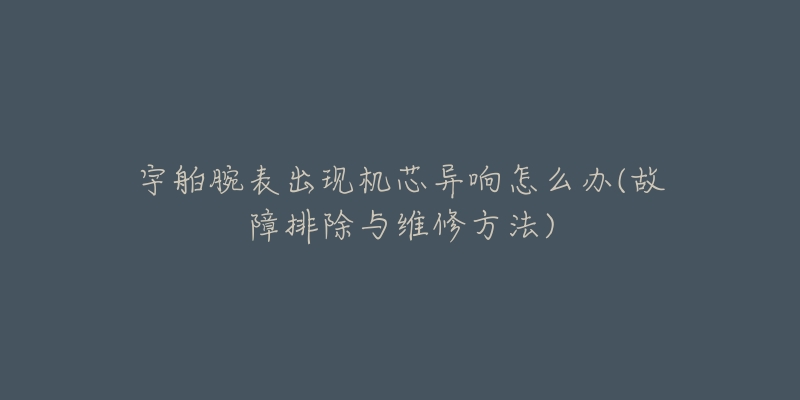 宇舶腕表出現(xiàn)機(jī)芯異響怎么辦(故障排除與維修方法)