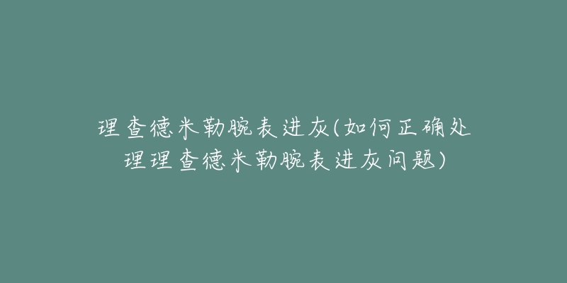 理查德米勒腕表進(jìn)灰(如何正確處理理查德米勒腕表進(jìn)灰問題)