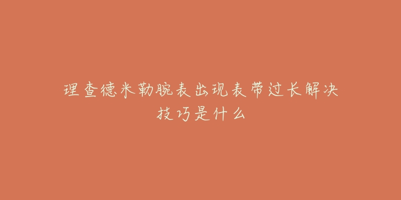 理查德米勒腕表出現(xiàn)表帶過長解決技巧是什么