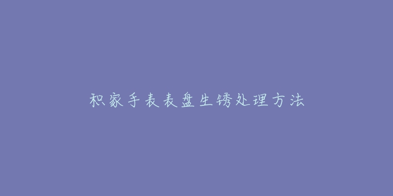 積家手表表盤生銹處理方法