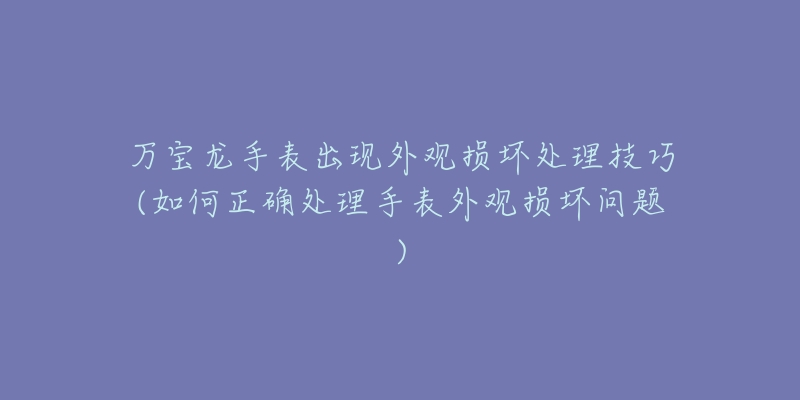 萬寶龍手表出現(xiàn)外觀損壞處理技巧(如何正確處理手表外觀損壞問題)