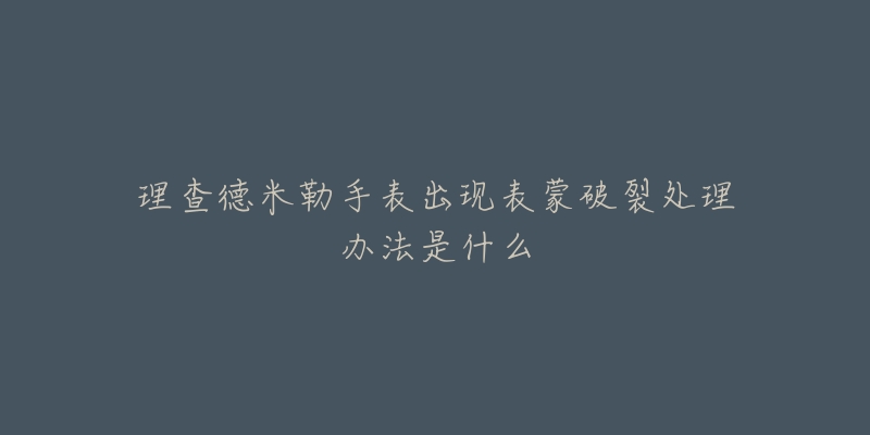 理查德米勒手表出現(xiàn)表蒙破裂處理辦法是什么