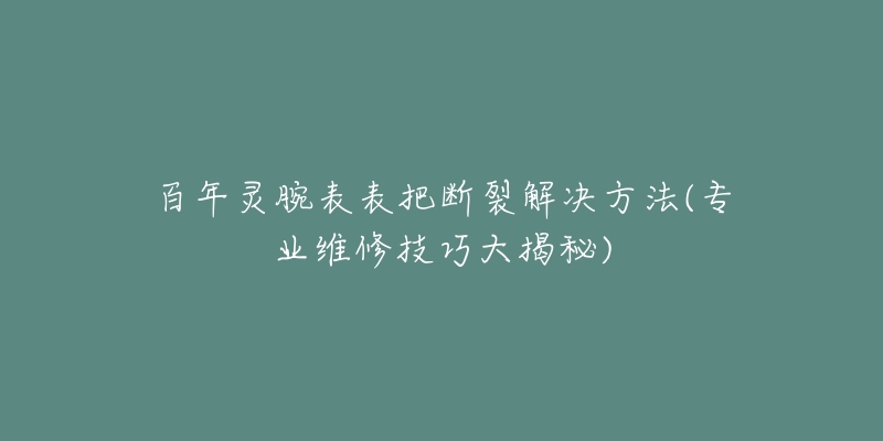 百年靈腕表表把斷裂解決方法(專業(yè)維修技巧大揭秘)