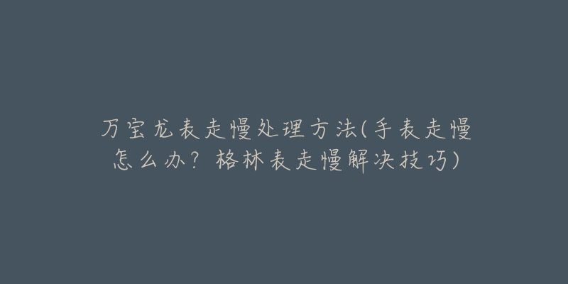 萬寶龍表走慢處理方法(手表走慢怎么辦？格林表走慢解決技巧)