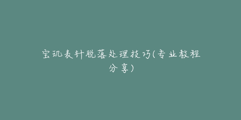 寶璣表針脫落處理技巧(專業(yè)教程分享)