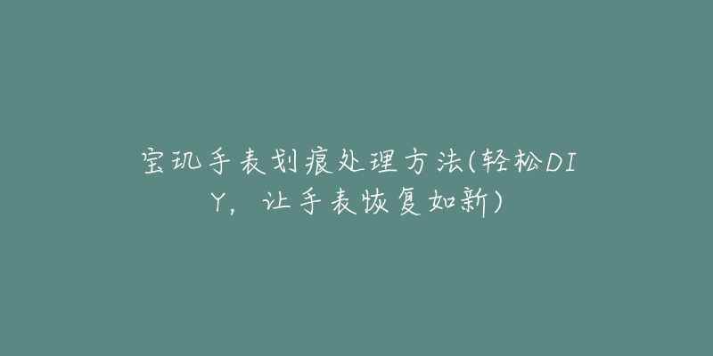 寶璣手表劃痕處理方法(輕松DIY，讓手表恢復(fù)如新)