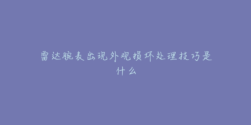 雷達(dá)腕表出現(xiàn)外觀損壞處理技巧是什么