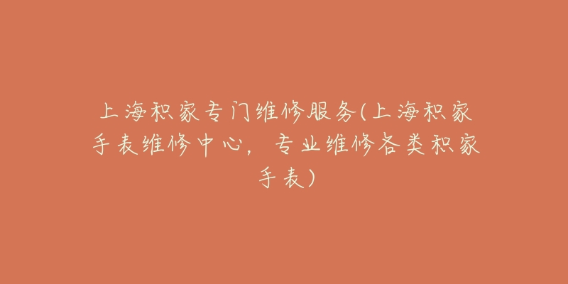 上海積家專門維修服務(wù)(上海積家手表維修中心，專業(yè)維修各類積家手表)