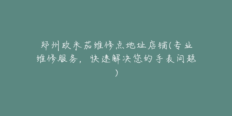 鄭州歐米茄維修點地址店鋪(專業(yè)維修服務(wù)，快速解決您的手表問題)