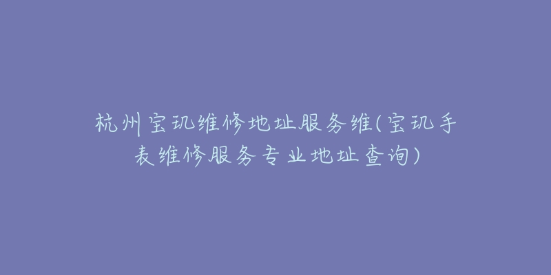 杭州寶璣維修地址服務(wù)維(寶璣手表維修服務(wù)專業(yè)地址查詢)