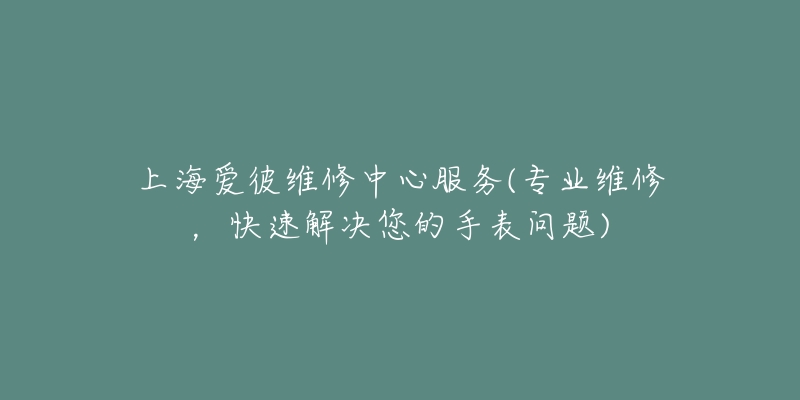 上海愛彼維修中心服務(專業(yè)維修，快速解決您的手表問題)