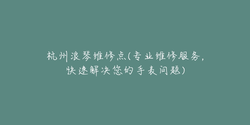 杭州浪琴維修點(專業(yè)維修服務(wù)，快速解決您的手表問題)