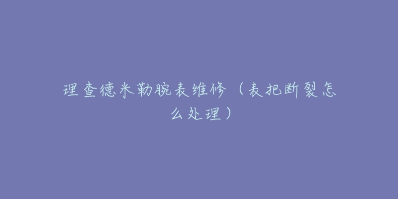 理查德米勒腕表維修（表把斷裂怎么處理）