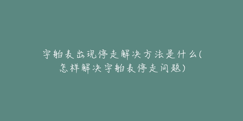 宇舶表出現(xiàn)停走解決方法是什么(怎樣解決宇舶表停走問題)