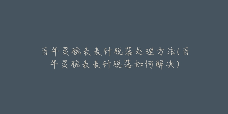 百年靈腕表表針脫落處理方法(百年靈腕表表針脫落如何解決)