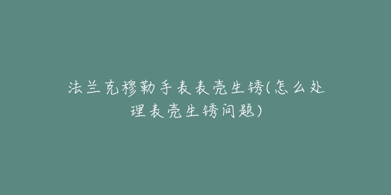 法蘭克穆勒手表表殼生銹(怎么處理表殼生銹問題)