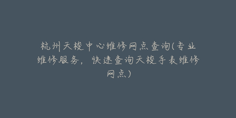 杭州天梭中心維修網(wǎng)點(diǎn)查詢(專業(yè)維修服務(wù)，快速查詢天梭手表維修網(wǎng)點(diǎn))