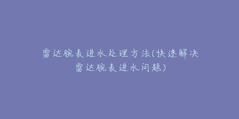 雷達(dá)腕表進(jìn)水處理方法(快速解決雷達(dá)腕表進(jìn)水問(wèn)題)