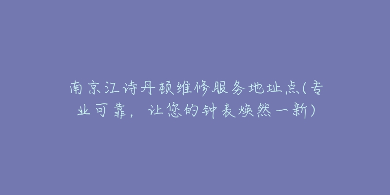 南京江詩丹頓維修服務(wù)地址點(diǎn)(專業(yè)可靠，讓您的鐘表煥然一新)