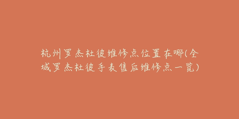 杭州羅杰杜彼維修點(diǎn)位置在哪(全城羅杰杜彼手表售后維修點(diǎn)一覽)