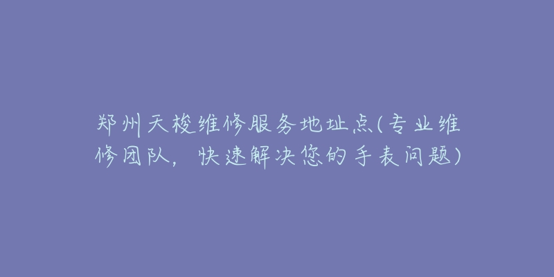 鄭州天梭維修服務(wù)地址點(專業(yè)維修團隊，快速解決您的手表問題)