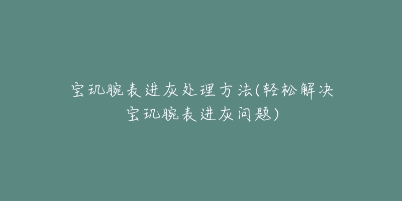 寶璣腕表進(jìn)灰處理方法(輕松解決寶璣腕表進(jìn)灰問題)