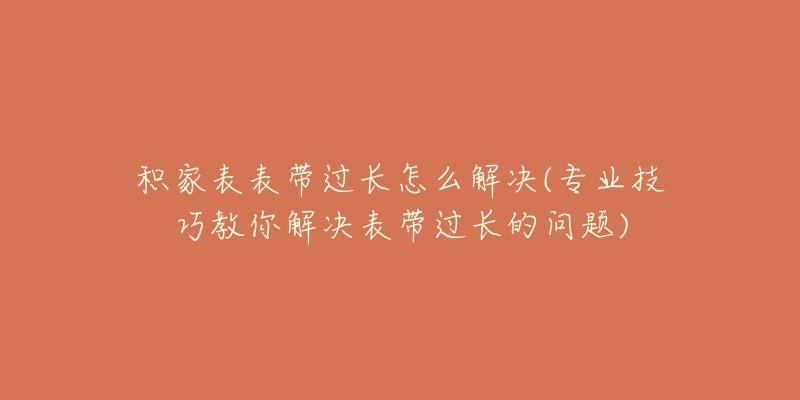 積家表表帶過(guò)長(zhǎng)怎么解決(專業(yè)技巧教你解決表帶過(guò)長(zhǎng)的問(wèn)題)