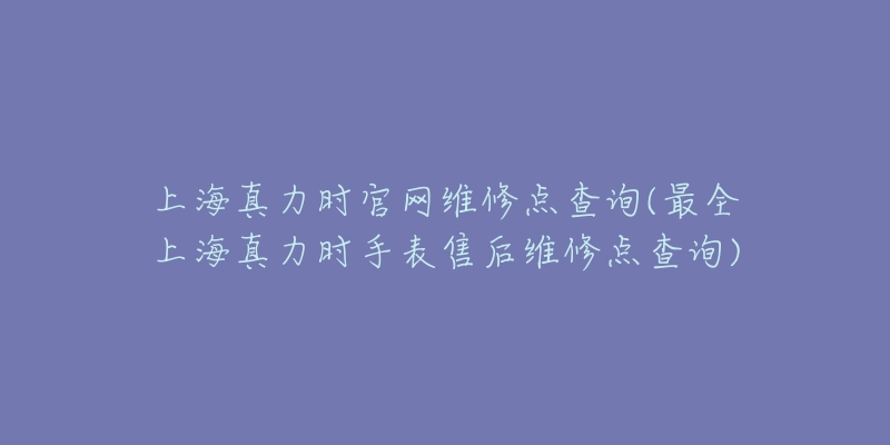 上海真力時官網(wǎng)維修點查詢(最全上海真力時手表售后維修點查詢)