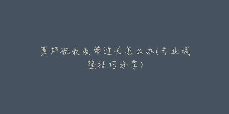 蕭邦腕表表帶過長怎么辦(專業(yè)調(diào)整技巧分享)