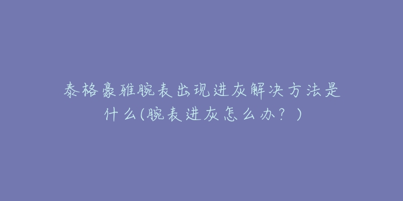 泰格豪雅腕表出現(xiàn)進(jìn)灰解決方法是什么(腕表進(jìn)灰怎么辦？)