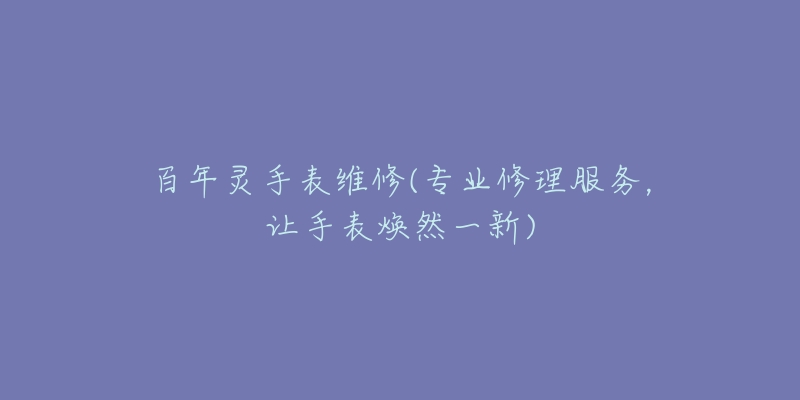 百年靈手表維修(專業(yè)修理服務(wù)，讓手表煥然一新)