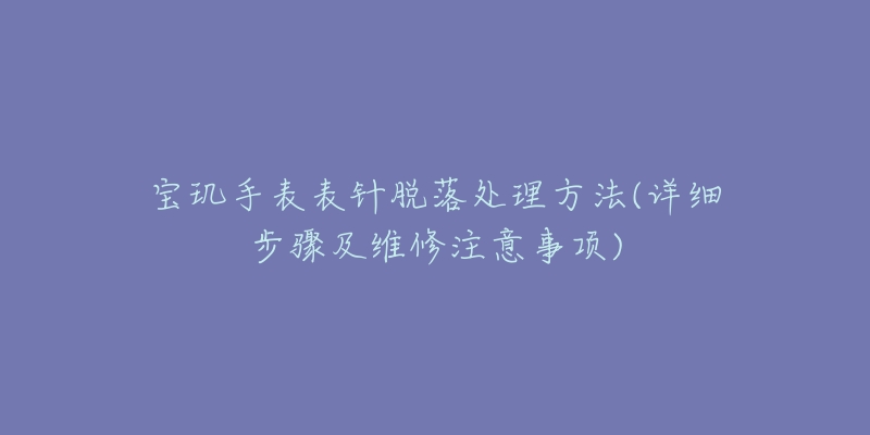 寶璣手表表針脫落處理方法(詳細(xì)步驟及維修注意事項(xiàng))