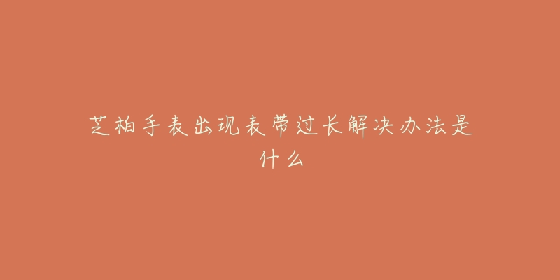 芝柏手表出現表帶過長解決辦法是什么