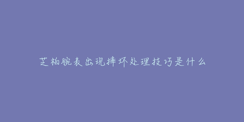 芝柏腕表出現摔壞處理技巧是什么