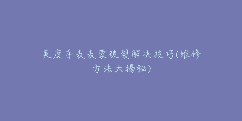 美度手表表蒙破裂解決技巧(維修方法大揭秘)